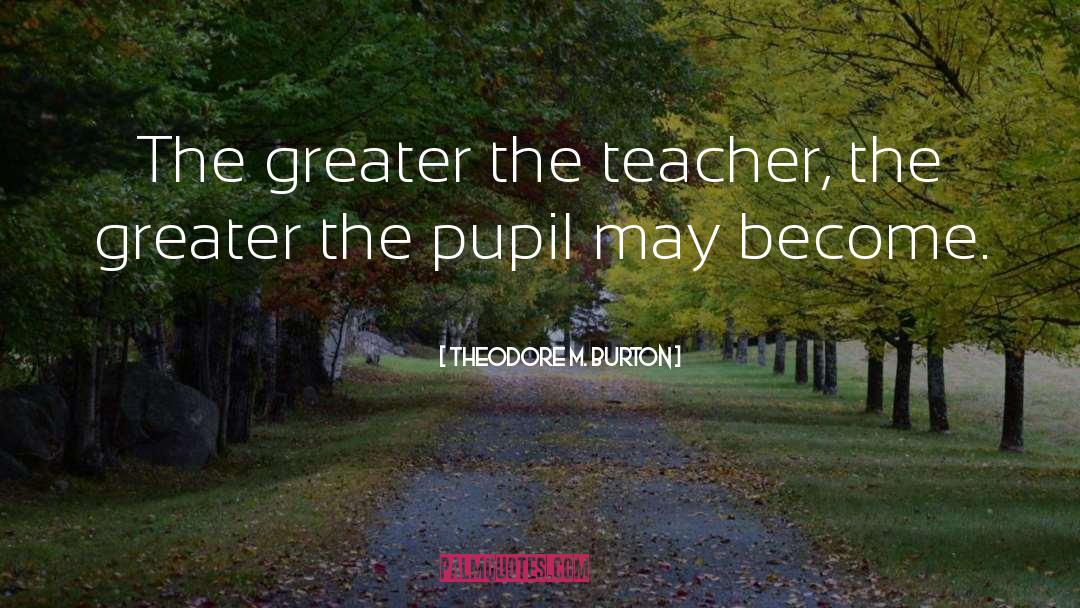 Theodore M. Burton Quotes: The greater the teacher, the