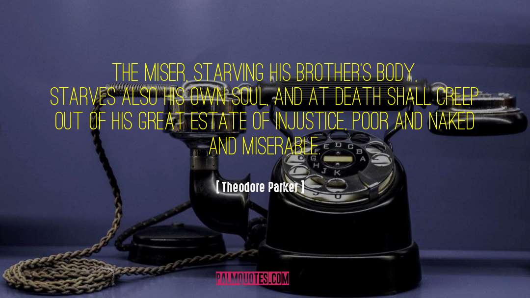 Theodore Parker Quotes: The miser, starving his brother's