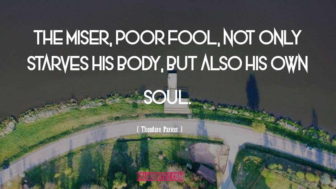 Theodore Parker Quotes: The miser, poor fool, not