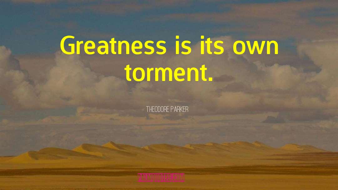 Theodore Parker Quotes: Greatness is its own torment.