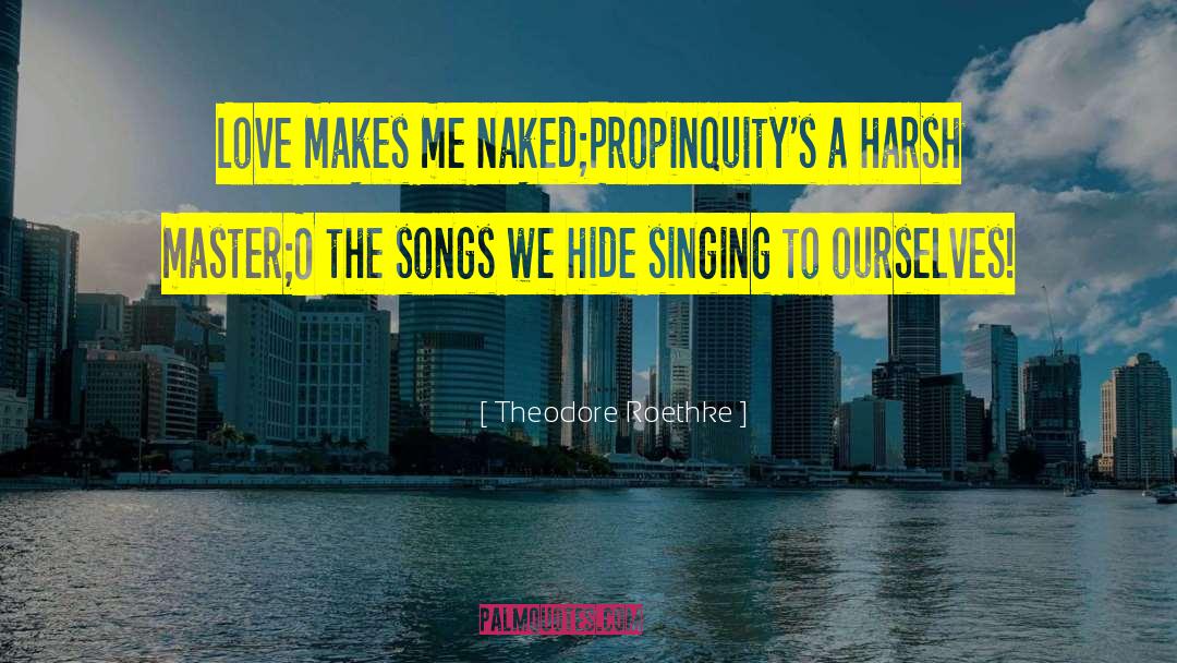 Theodore Roethke Quotes: Love makes me naked;<br>Propinquity's a