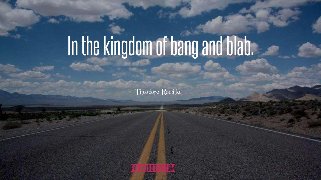 Theodore Roethke Quotes: In the kingdom of bang