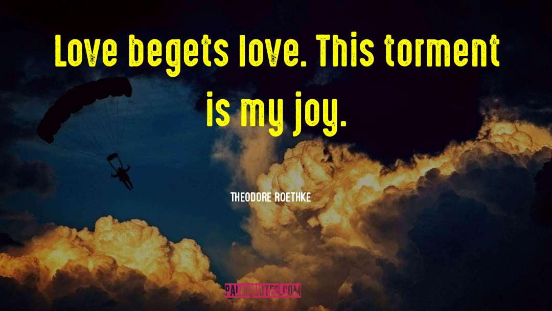 Theodore Roethke Quotes: Love begets love. This torment