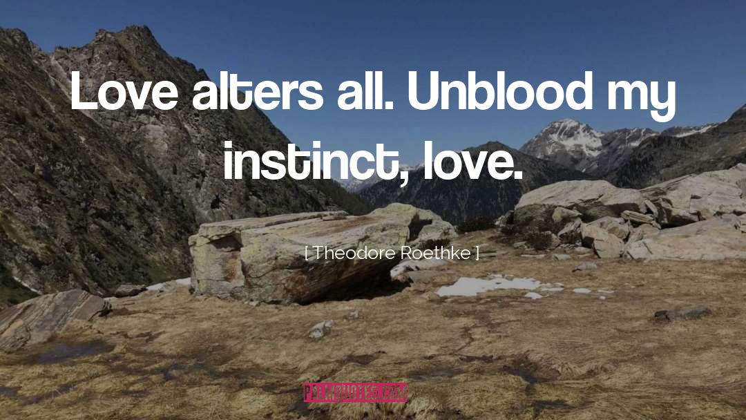 Theodore Roethke Quotes: Love alters all. Unblood my