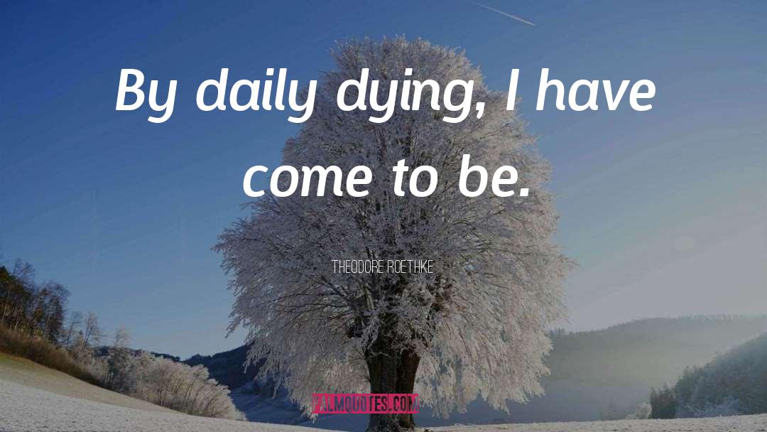 Theodore Roethke Quotes: By daily dying, I have