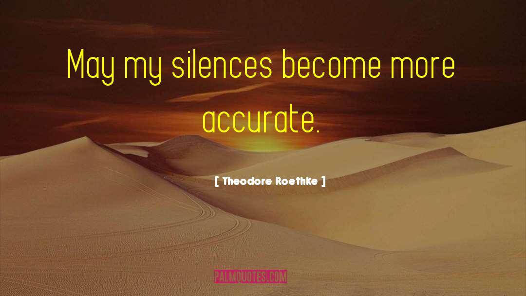 Theodore Roethke Quotes: May my silences become more