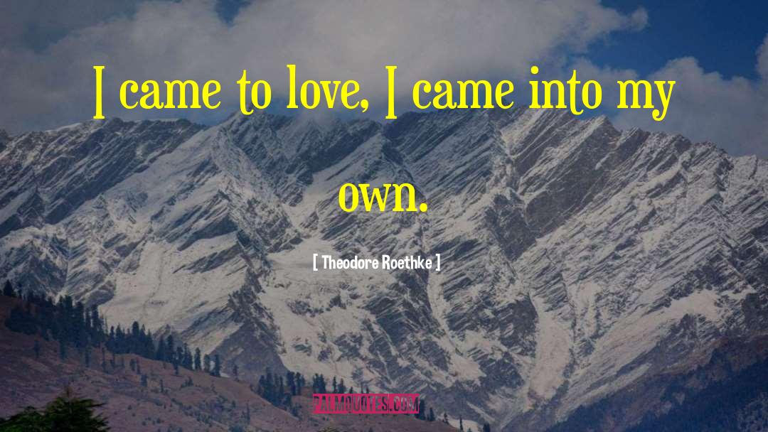 Theodore Roethke Quotes: I came to love, I