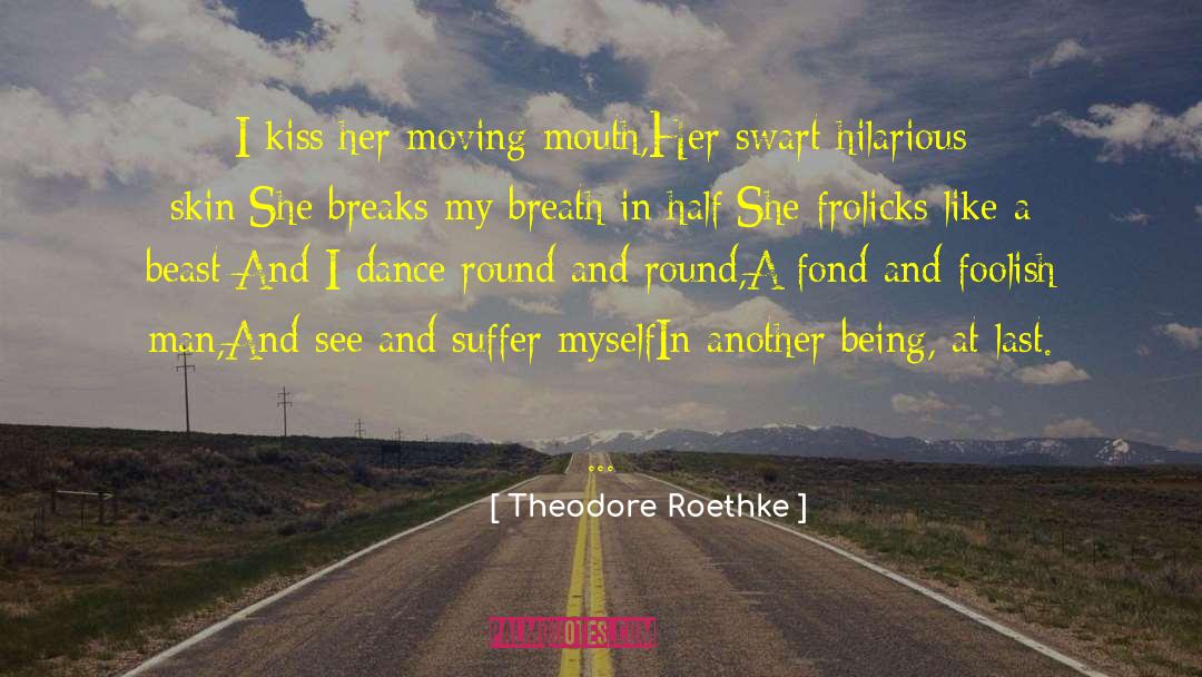 Theodore Roethke Quotes: I kiss her moving mouth,<br