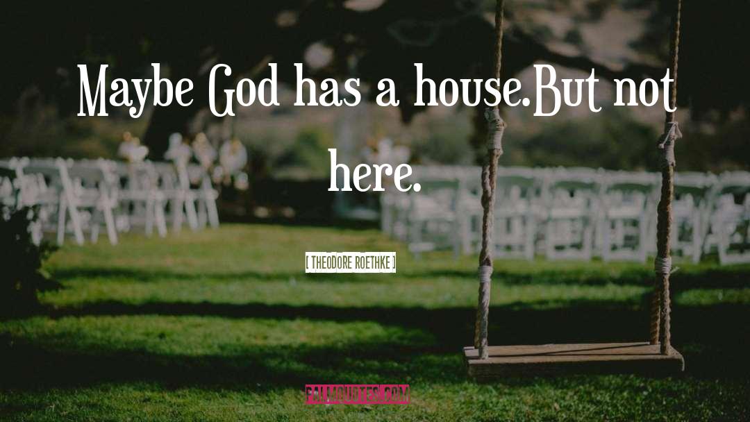 Theodore Roethke Quotes: Maybe God has a house.<br