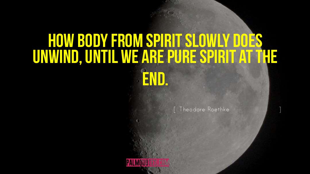 Theodore Roethke Quotes: How body from spirit slowly