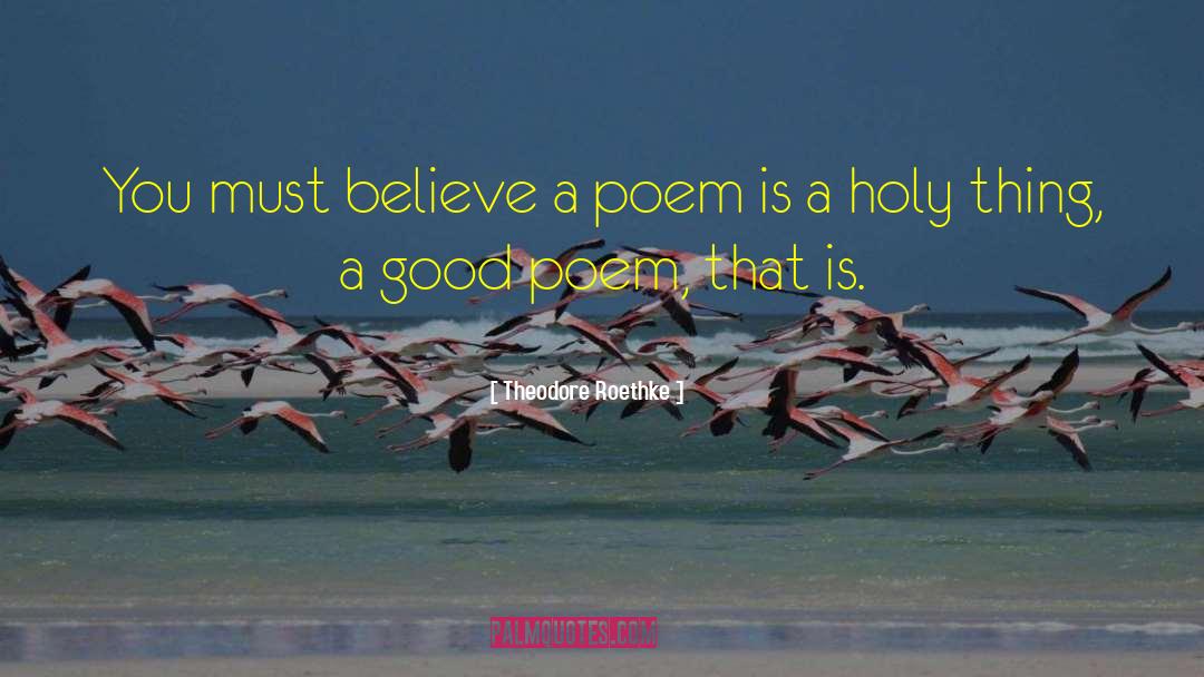Theodore Roethke Quotes: You must believe a poem