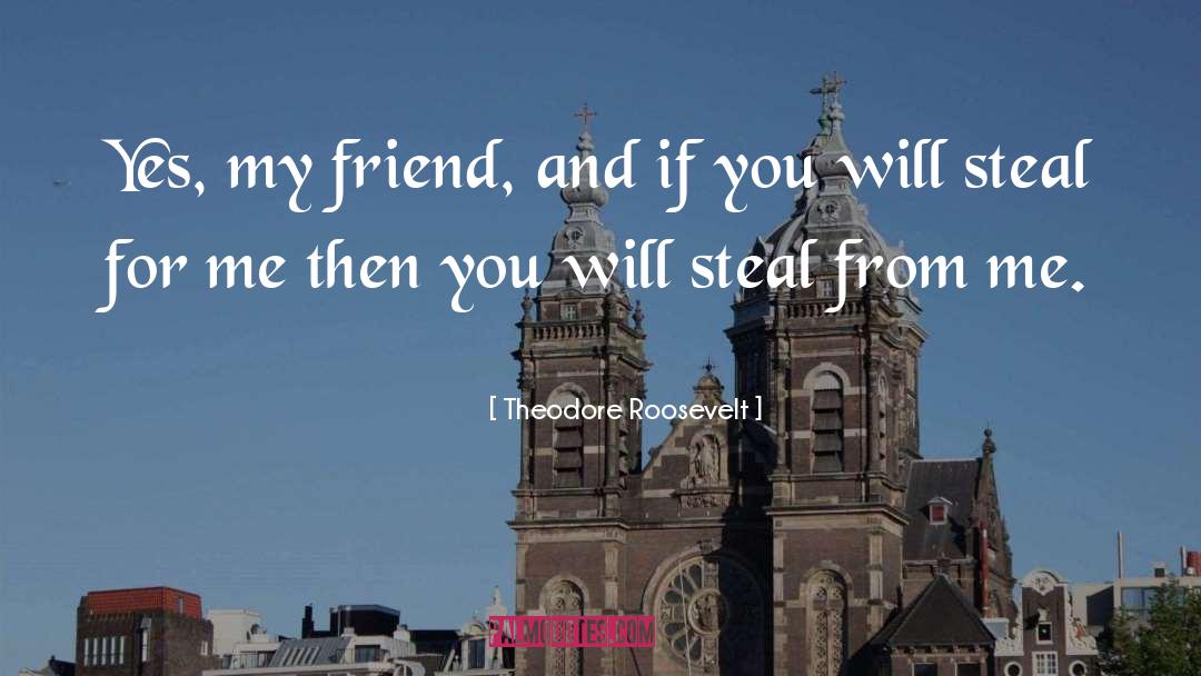 Theodore Roosevelt Quotes: Yes, my friend, and if