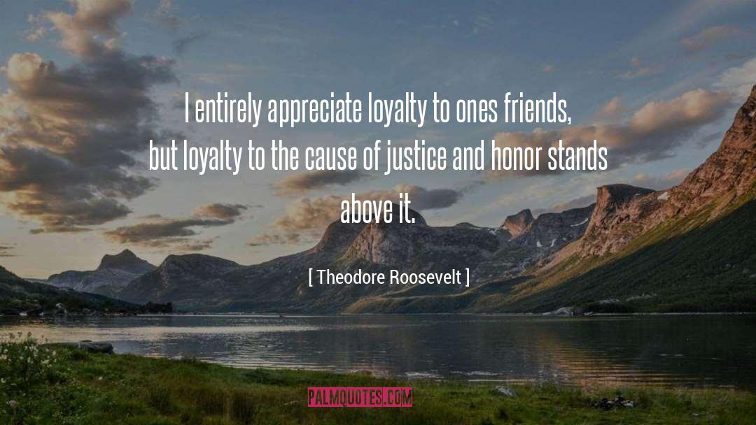 Theodore Roosevelt Quotes: I entirely appreciate loyalty to