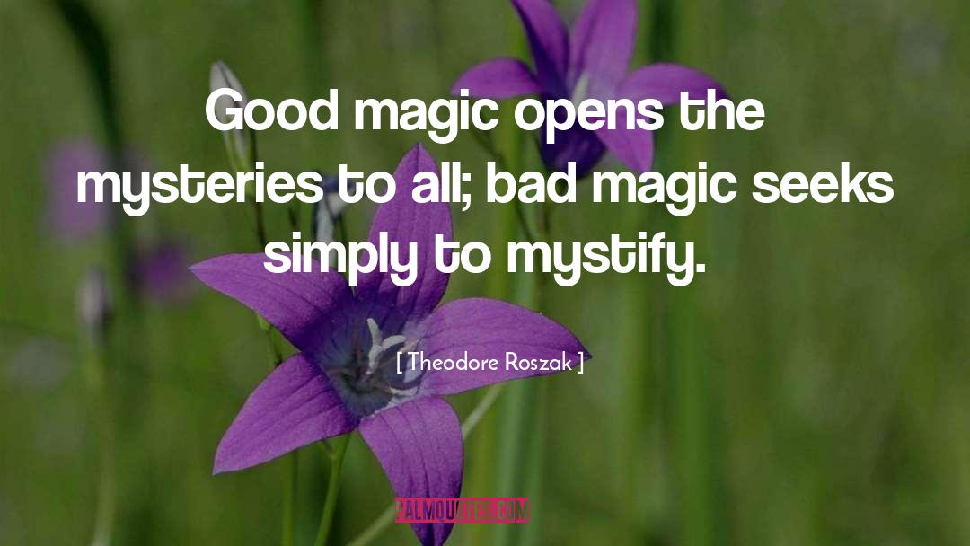 Theodore Roszak Quotes: Good magic opens the mysteries