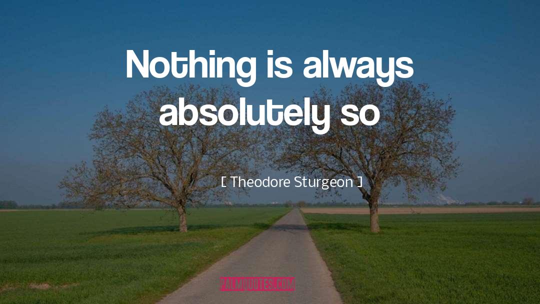 Theodore Sturgeon Quotes: Nothing is always absolutely so