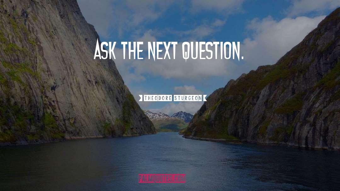 Theodore Sturgeon Quotes: Ask the next question.