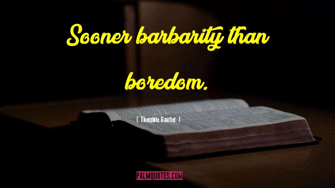 Theophile Gautier Quotes: Sooner barbarity than boredom.