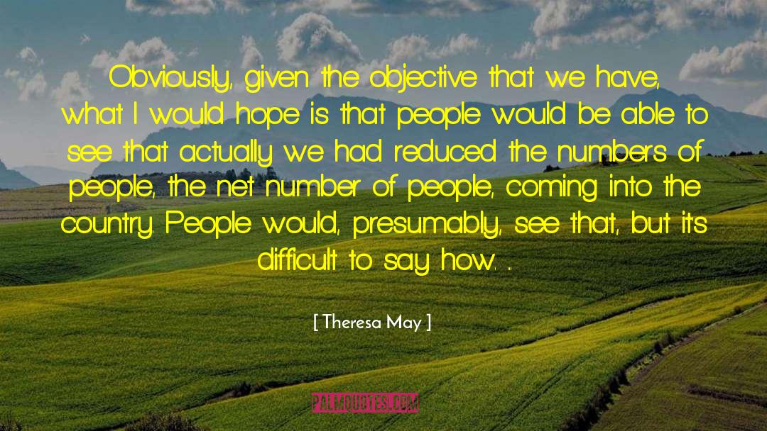 Theresa May Quotes: Obviously, given the objective that
