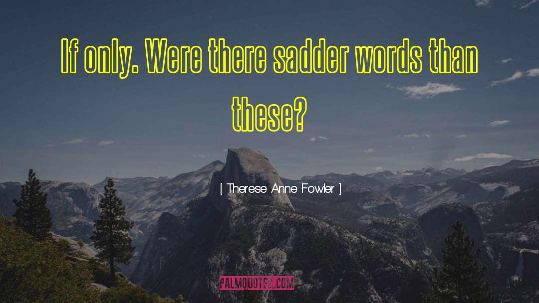 Therese Anne Fowler Quotes: If only. Were there sadder