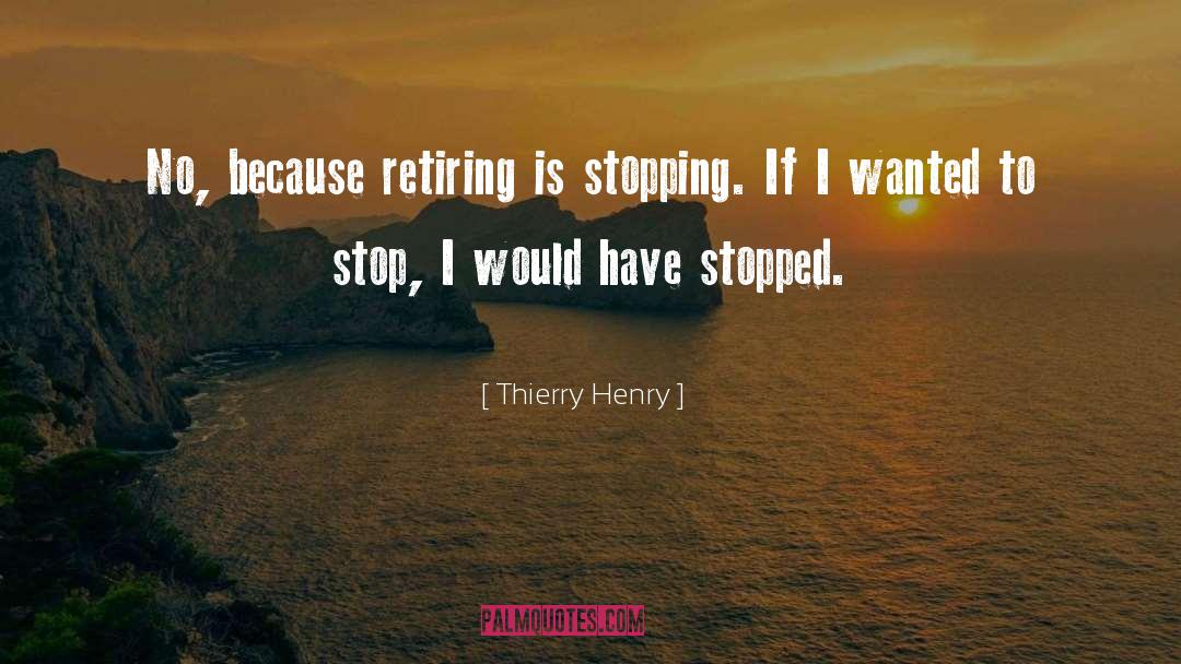 Thierry Henry Quotes: No, because retiring is stopping.