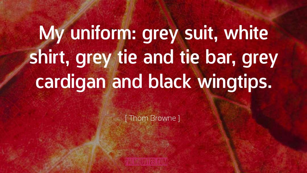 Thom Browne Quotes: My uniform: grey suit, white