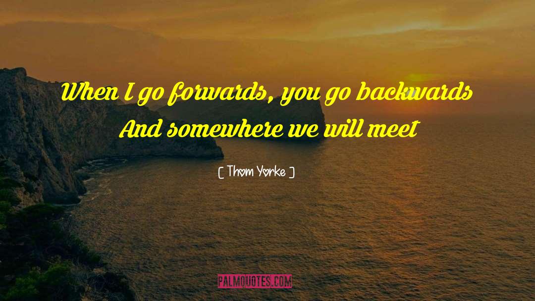 Thom Yorke Quotes: When I go forwards, you