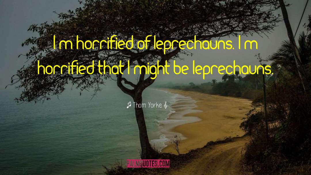 Thom Yorke Quotes: I'm horrified of leprechauns. I'm