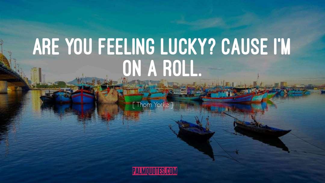 Thom Yorke Quotes: Are you feeling lucky? Cause