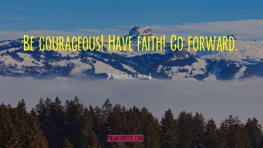 Thomas A. Edison Quotes: Be courageous! Have faith! Go