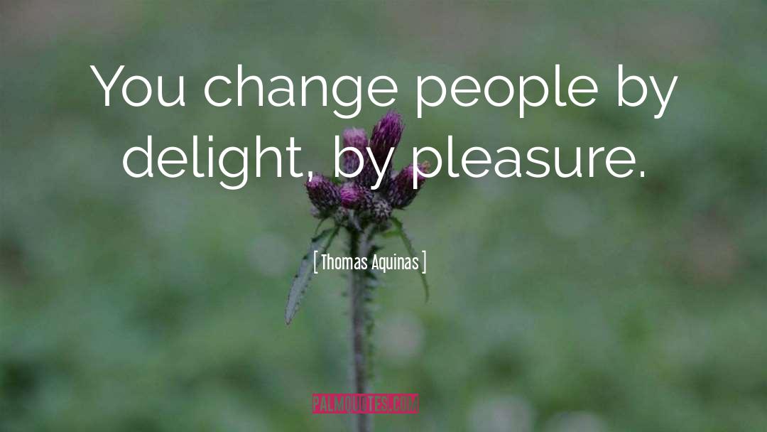 Thomas Aquinas Quotes: You change people by delight,