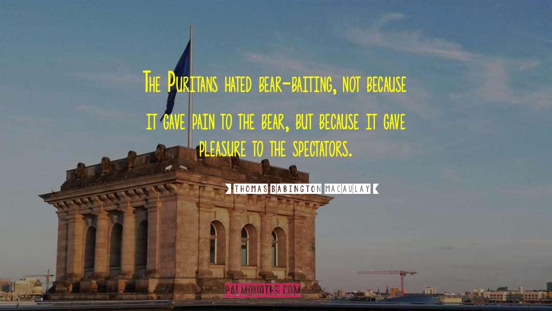 Thomas Babington Macaulay Quotes: The Puritans hated bear-baiting, not