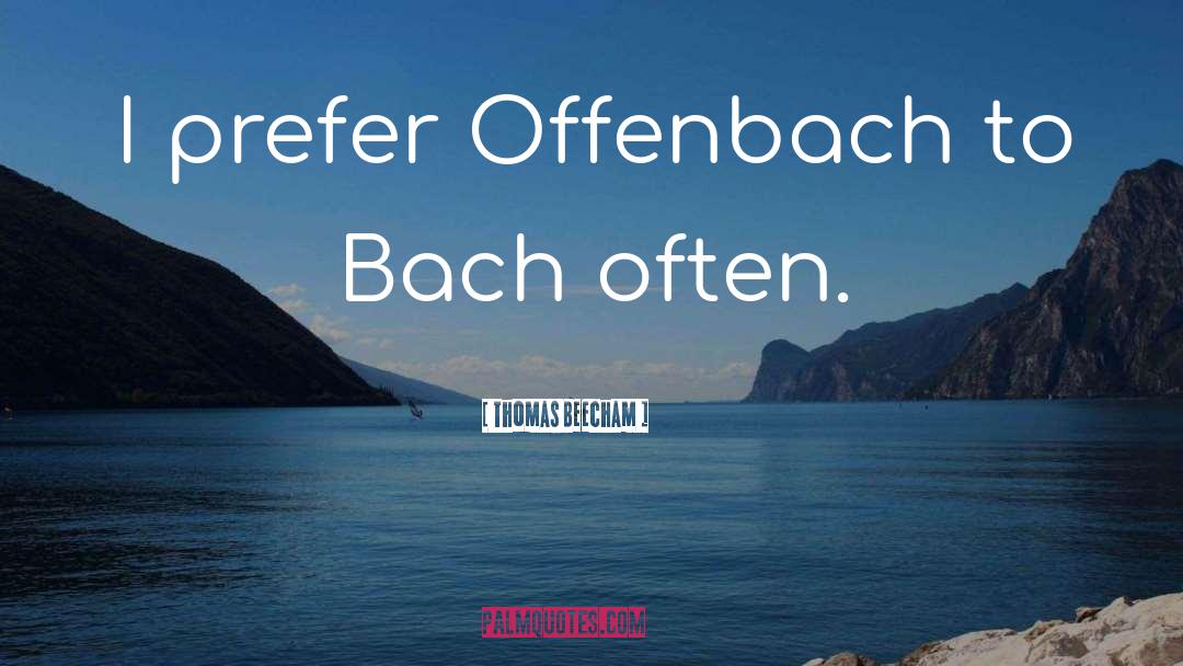 Thomas Beecham Quotes: I prefer Offenbach to Bach