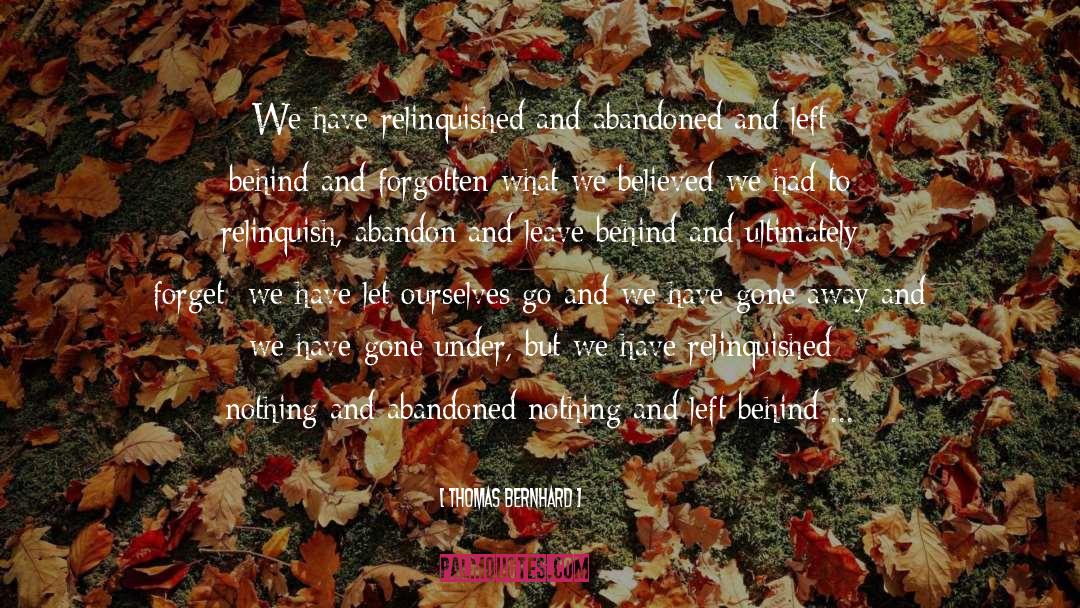 Thomas Bernhard Quotes: We have relinquished and abandoned