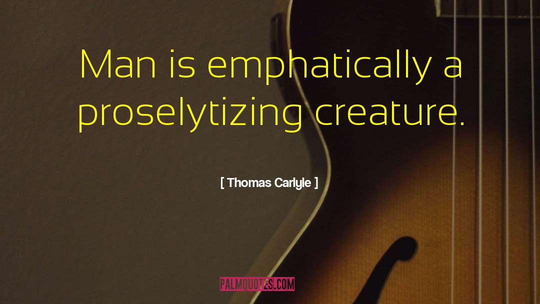 Thomas Carlyle Quotes: Man is emphatically a proselytizing