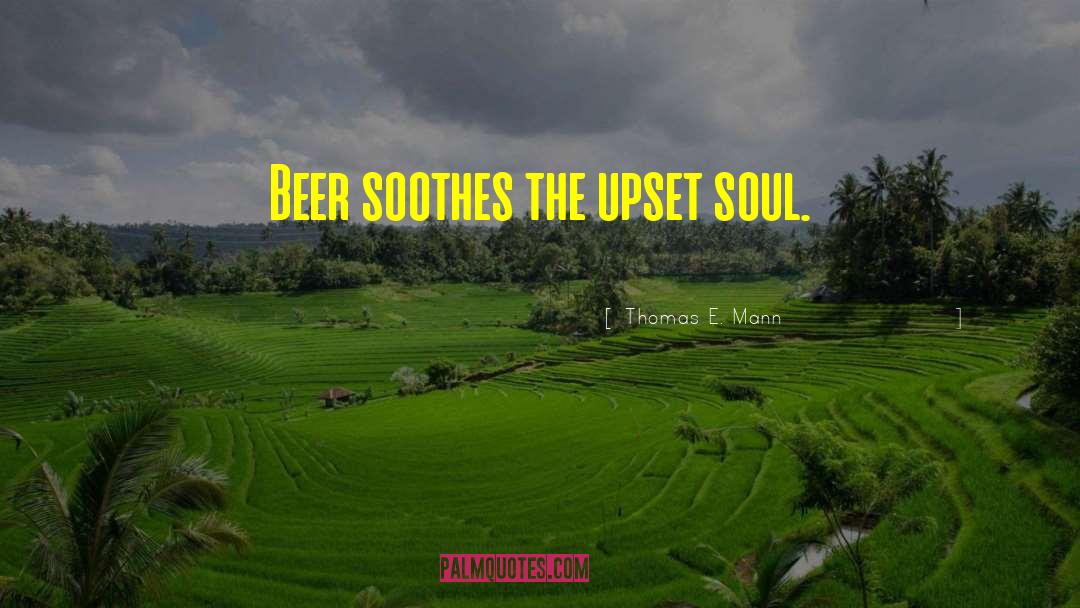Thomas E. Mann Quotes: Beer soothes the upset soul.