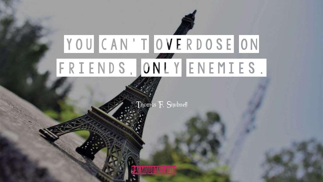 Thomas F. Shubnell Quotes: You can't overdose on friends,