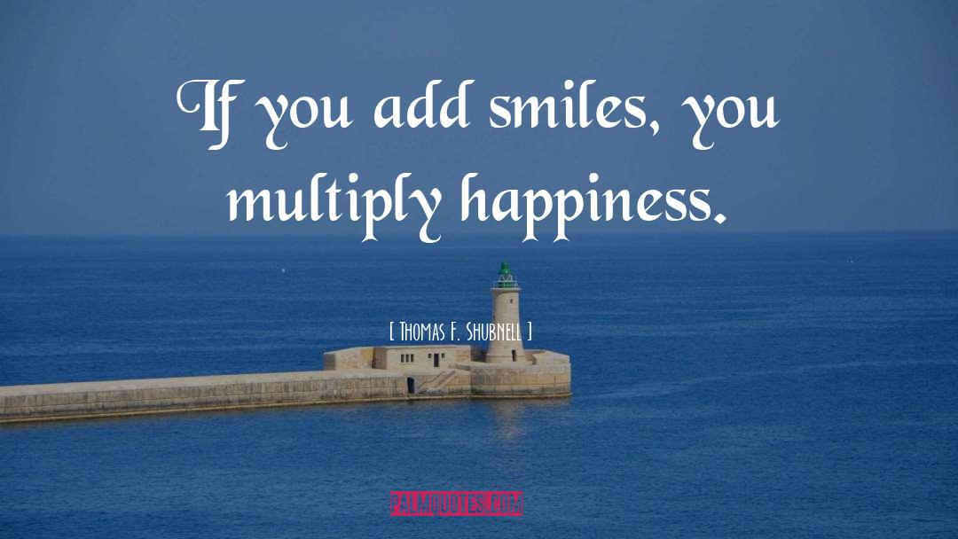 Thomas F. Shubnell Quotes: If you add smiles, you