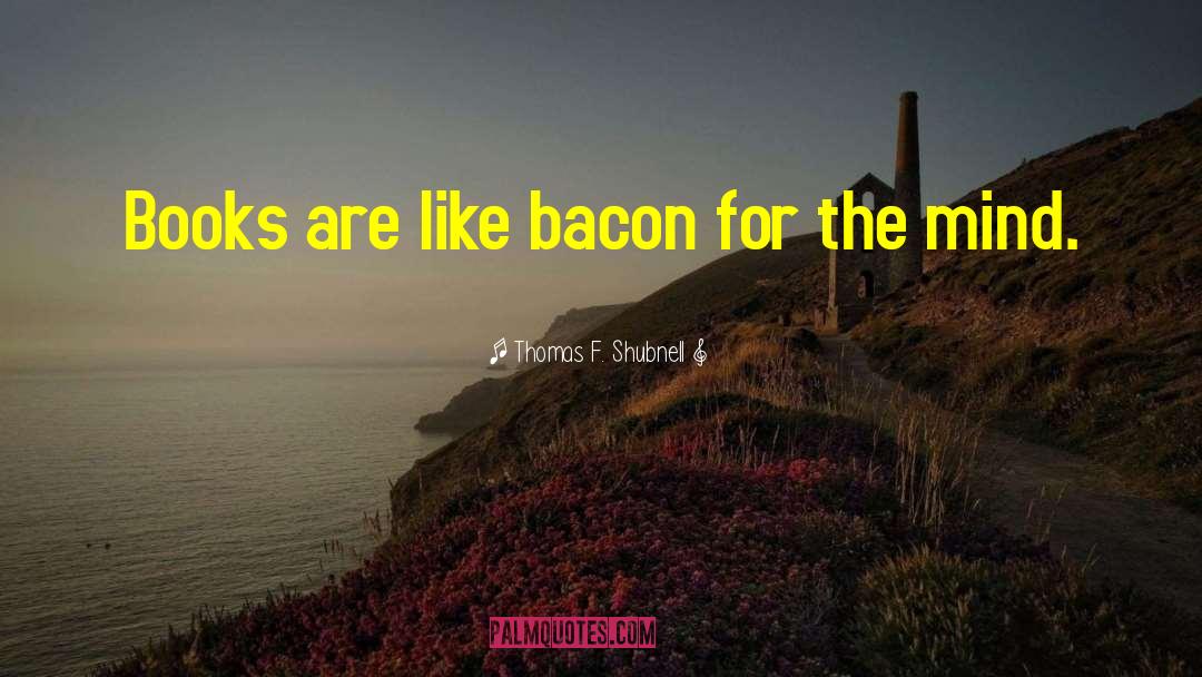 Thomas F. Shubnell Quotes: Books are like bacon for