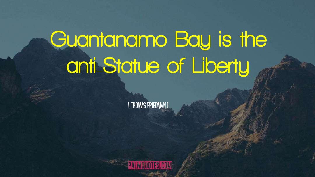 Thomas Friedman Quotes: Guantanamo Bay is the anti-Statue