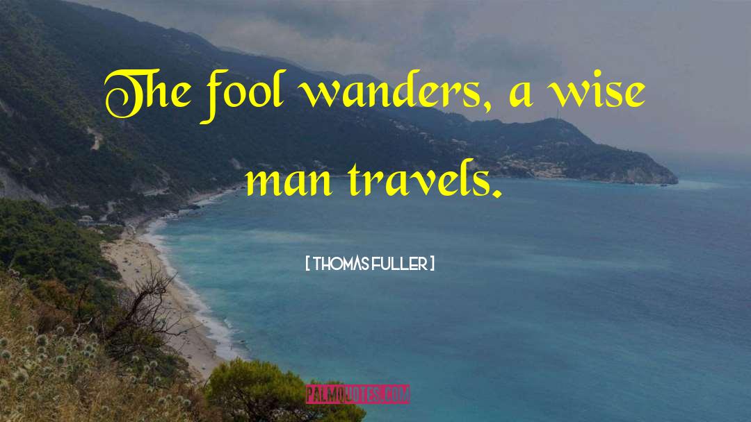 Thomas Fuller Quotes: The fool wanders, a wise