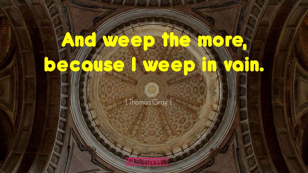 Thomas Gray Quotes: And weep the more, because