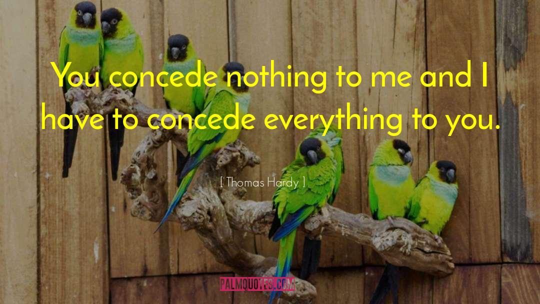 Thomas Hardy Quotes: You concede nothing to me