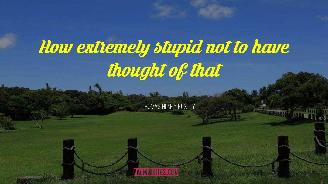Thomas Henry Huxley Quotes: How extremely stupid not to
