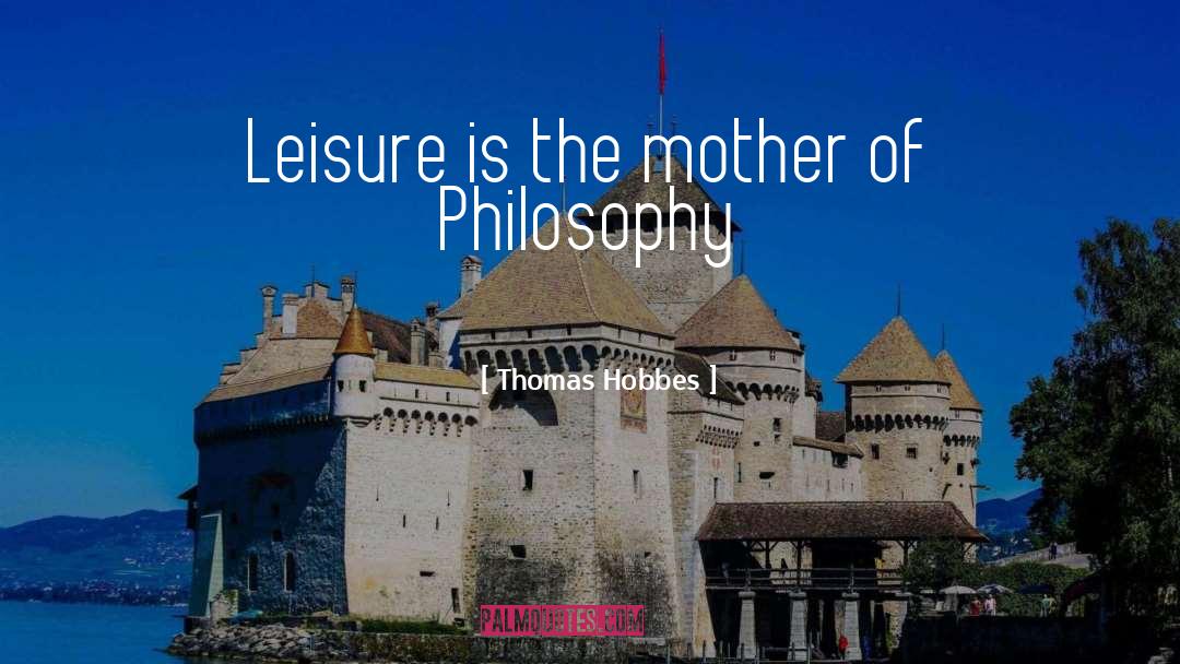 Thomas Hobbes Quotes: Leisure is the mother of