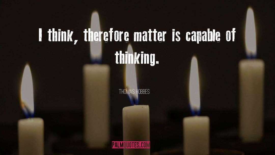 Thomas Hobbes Quotes: I think, therefore matter is