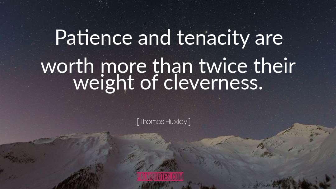 Thomas Huxley Quotes: Patience and tenacity are worth
