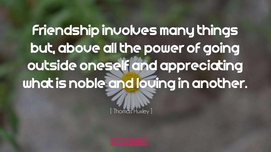 Thomas Huxley Quotes: Friendship involves many things but,