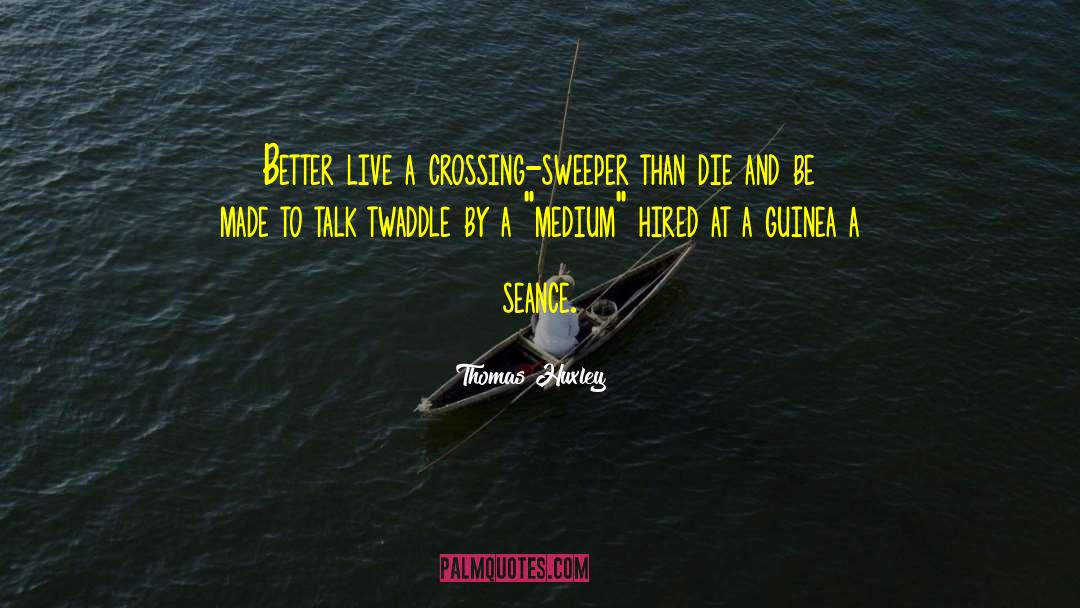 Thomas Huxley Quotes: Better live a crossing-sweeper than