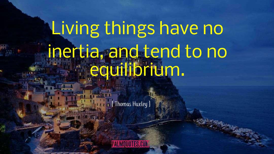 Thomas Huxley Quotes: Living things have no inertia,