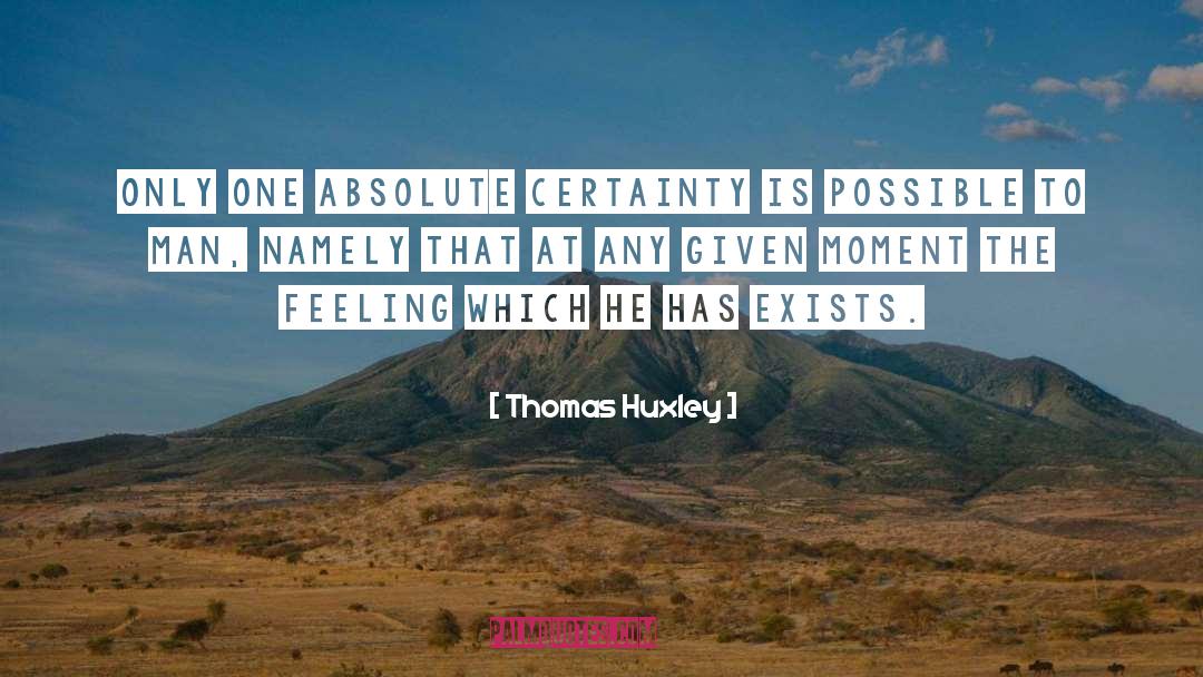 Thomas Huxley Quotes: Only one absolute certainty is